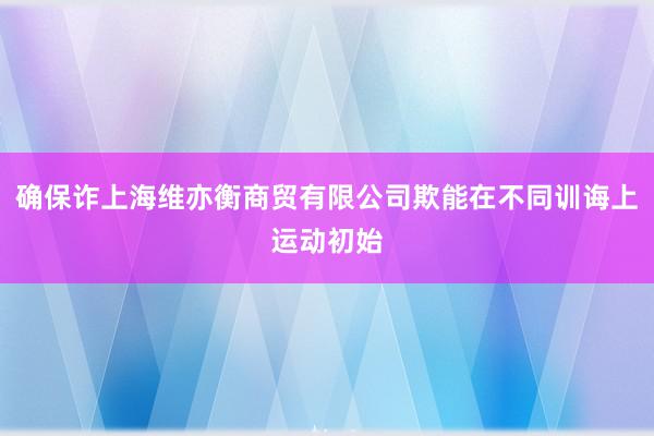 确保诈上海维亦衡商贸有限公司欺能在不同训诲上运动初始